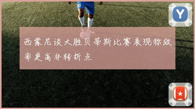 西蒙尼谈大胜贝蒂斯比赛表现称效率更高非转折点