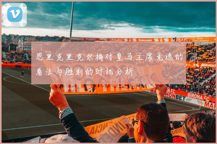 恩里克里克尔梅对皇马主席竞选的看法与胜利的时机分析