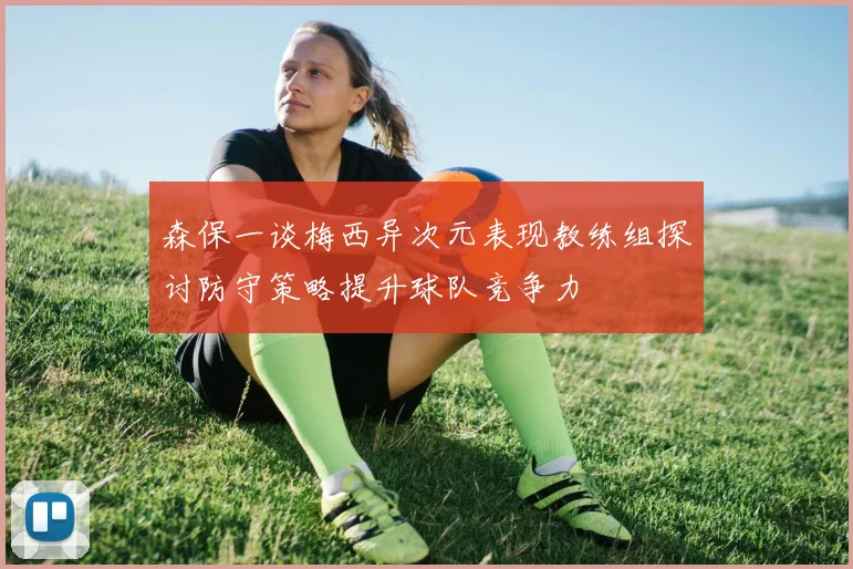 森保一谈梅西异次元表现教练组探讨防守策略提升球队竞争力