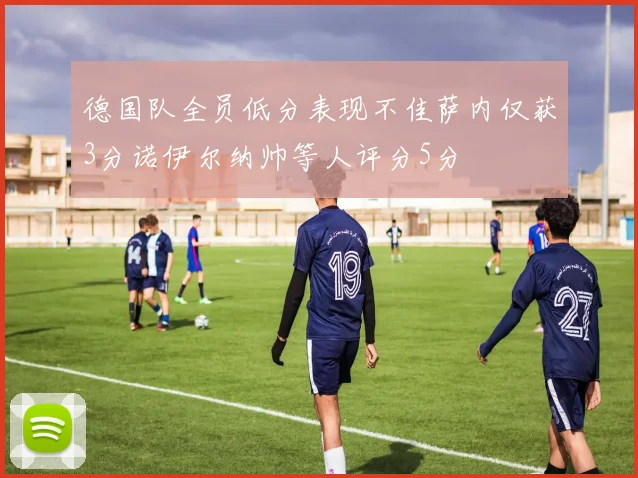 德国队全员低分表现不佳萨内仅获3分诺伊尔纳帅等人评分5分