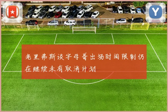 老里弗斯谈字母哥出场时间限制仍在继续未有取消计划