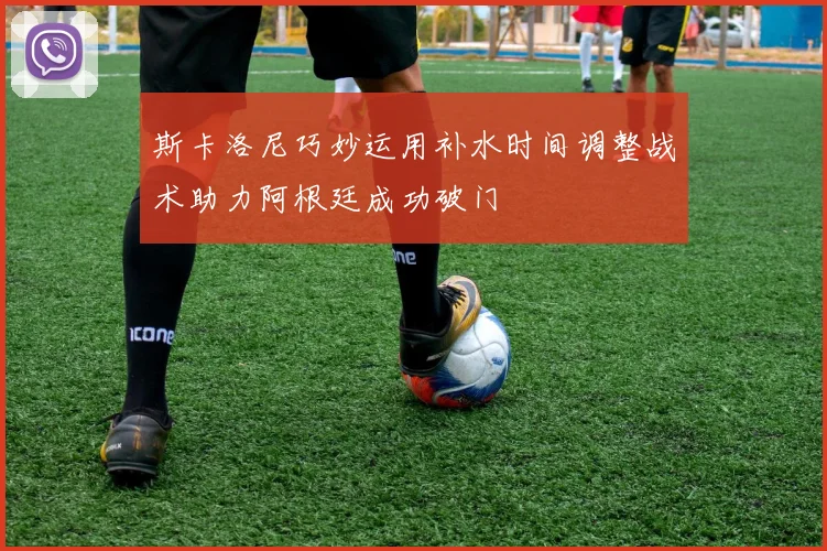 斯卡洛尼巧妙运用补水时间调整战术助力阿根廷成功破门