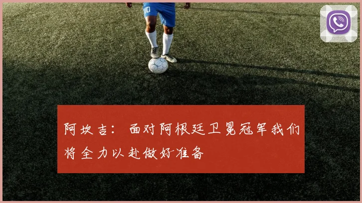 阿坎吉：面对阿根廷卫冕冠军我们将全力以赴做好准备