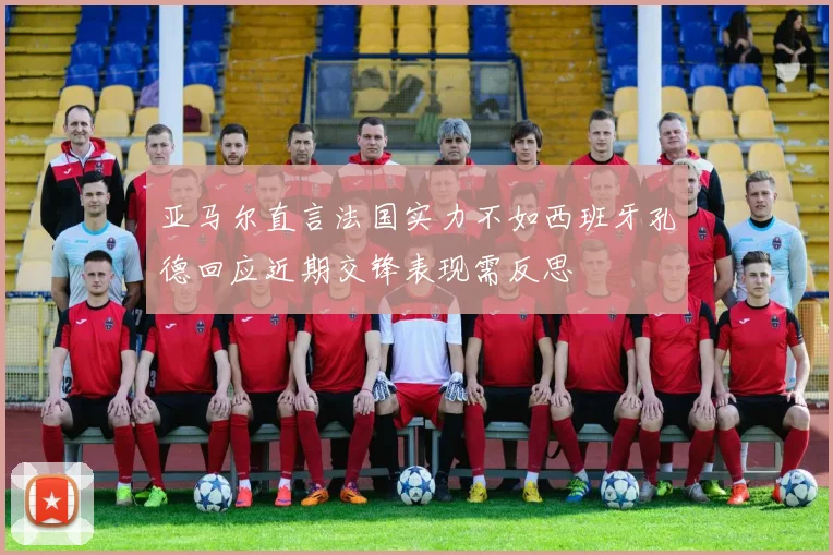 亚马尔直言法国实力不如西班牙孔德回应近期交锋表现需反思