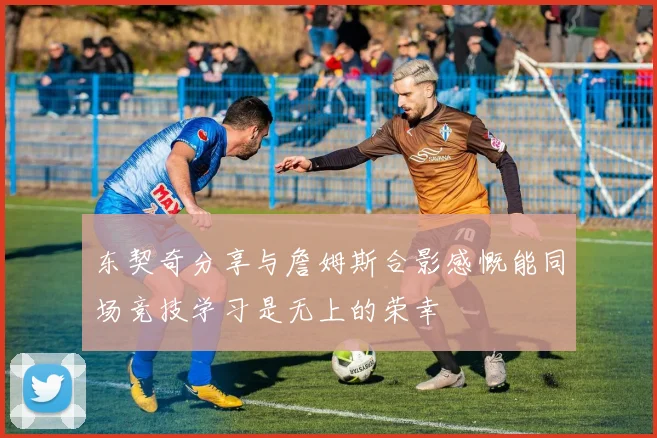 东契奇分享与詹姆斯合影感慨能同场竞技学习是无上的荣幸