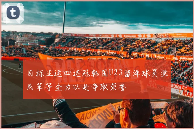 目标亚运四连冠韩国U23留洋球员梁民革等全力以赴争取荣誉