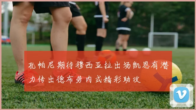 孔帕尼期待穆西亚拉出场凯恩有潜力传出德布劳内式精彩助攻