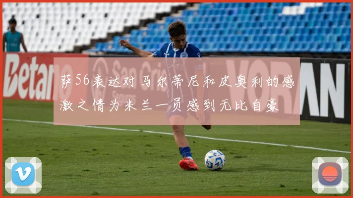 萨56表达对马尔蒂尼和皮奥利的感激之情为米兰一员感到无比自豪