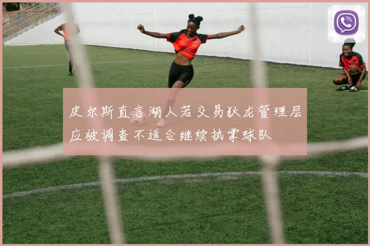 皮尔斯直言湖人若交易狄龙管理层应被调查不适合继续执掌球队