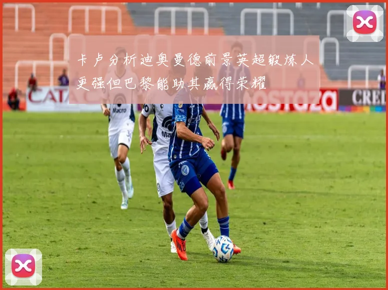 卡卢分析迪奥曼德前景英超锻炼人更强但巴黎能助其赢得荣耀