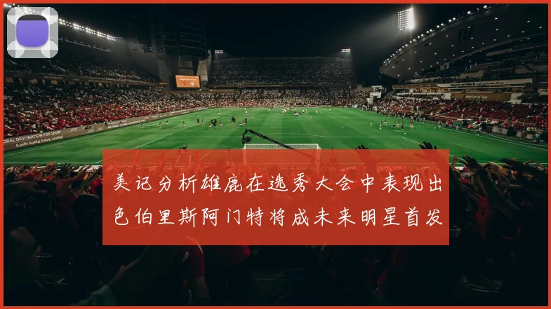 美记分析雄鹿在选秀大会中表现出色伯里斯阿门特将成未来明星首发