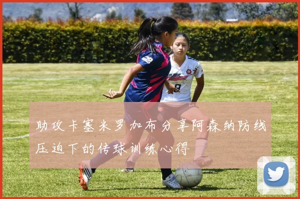助攻卡塞米罗加布分享阿森纳防线压迫下的传球训练心得