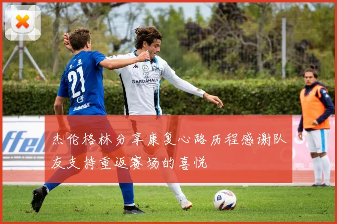 杰伦格林分享康复心路历程感谢队友支持重返赛场的喜悦