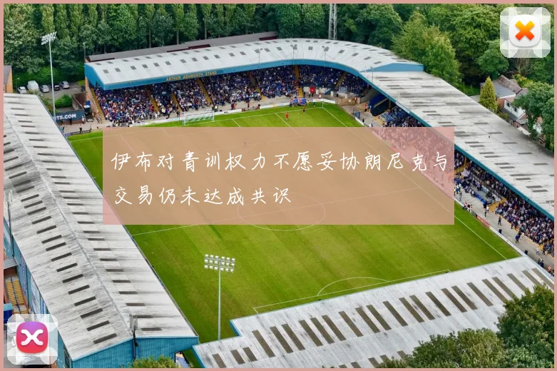 伊布对青训权力不愿妥协朗尼克与交易仍未达成共识