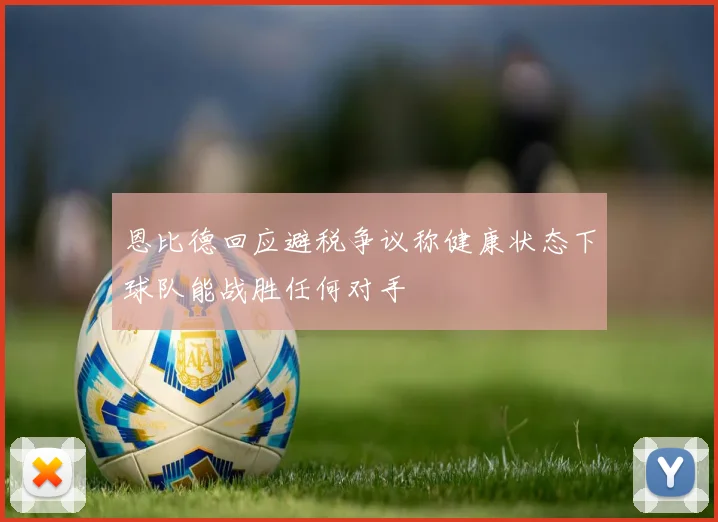 恩比德回应避税争议称健康状态下球队能战胜任何对手