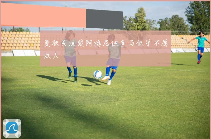 曼联关注楚阿梅尼但皇马似乎不愿放人