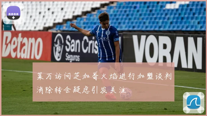 莱万访问芝加哥火焰进行加盟谈判消除转会疑虑引发关注