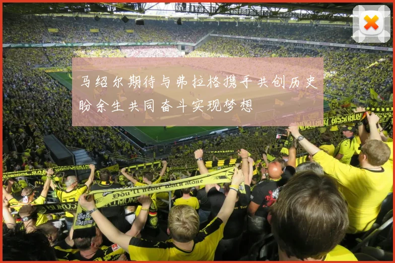 马绍尔期待与弗拉格携手共创历史盼余生共同奋斗实现梦想