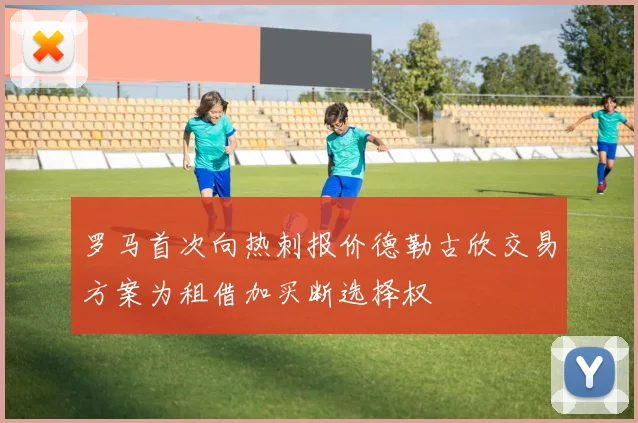 罗马首次向热刺报价德勒古欣交易方案为租借加买断选择权