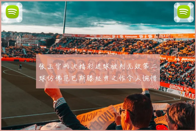张玉宁两次精彩进球被判无效第二球仿佛范巴斯滕经典之作令人惋惜