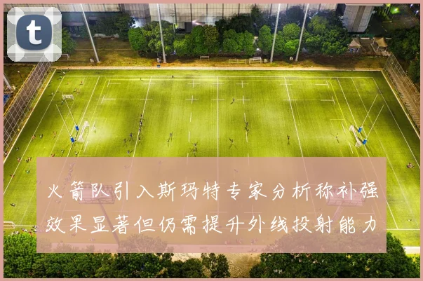 火箭队引入斯玛特专家分析称补强效果显著但仍需提升外线投射能力