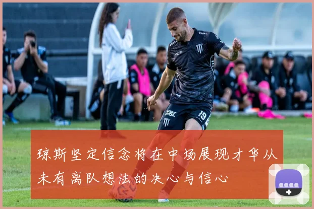 琼斯坚定信念将在中场展现才华从未有离队想法的决心与信心