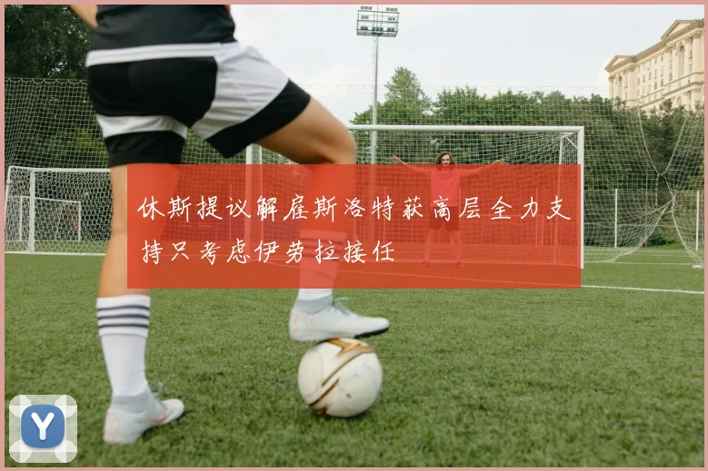 休斯提议解雇斯洛特获高层全力支持只考虑伊劳拉接任
