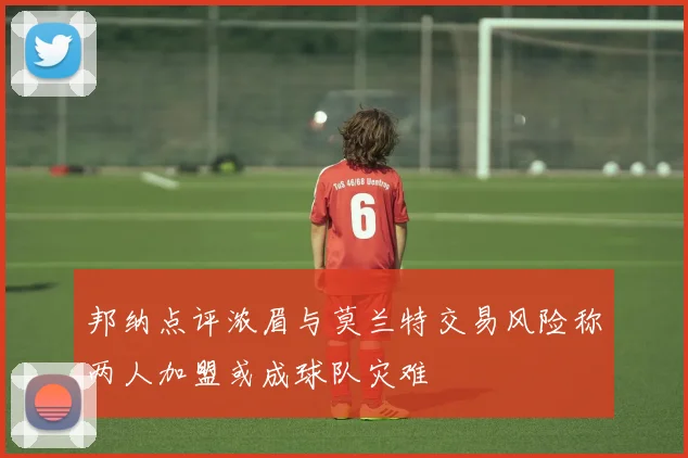 邦纳点评浓眉与莫兰特交易风险称两人加盟或成球队灾难