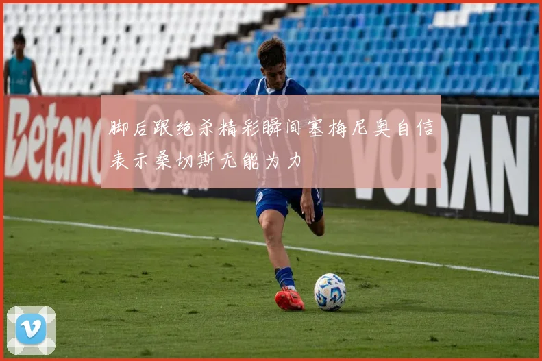 脚后跟绝杀精彩瞬间塞梅尼奥自信表示桑切斯无能为力