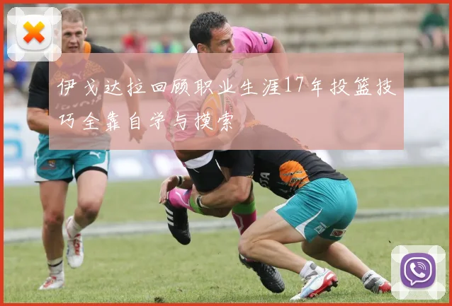 伊戈达拉回顾职业生涯17年投篮技巧全靠自学与摸索