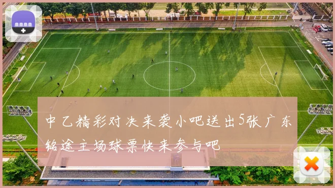 中乙精彩对决来袭小吧送出5张广东铭途主场球票快来参与吧