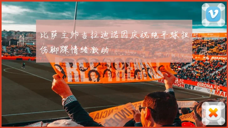 比萨主帅吉拉迪诺因庆祝绝平球扭伤脚踝情绪激动