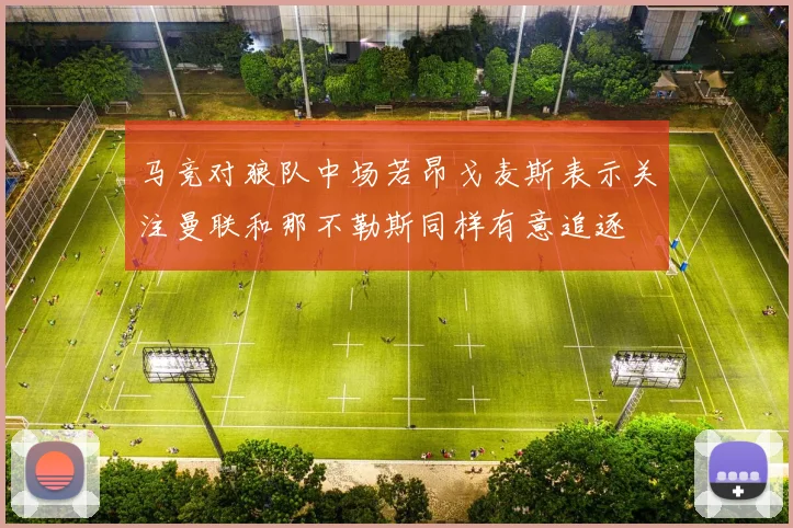 马竞对狼队中场若昂戈麦斯表示关注曼联和那不勒斯同样有意追逐