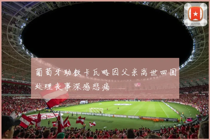 葡萄牙助教卡瓦略因父亲离世回国处理丧事深感悲痛